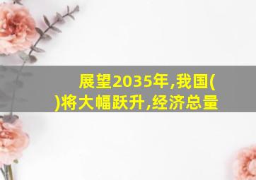 展望2035年,我国( )将大幅跃升,经济总量